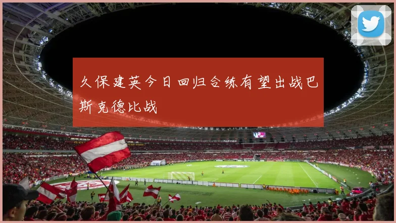 久保建英今日回归合练有望出战巴斯克德比战