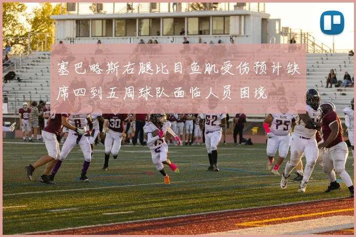 塞巴略斯右腿比目鱼肌受伤预计缺席四到五周球队面临人员困境
