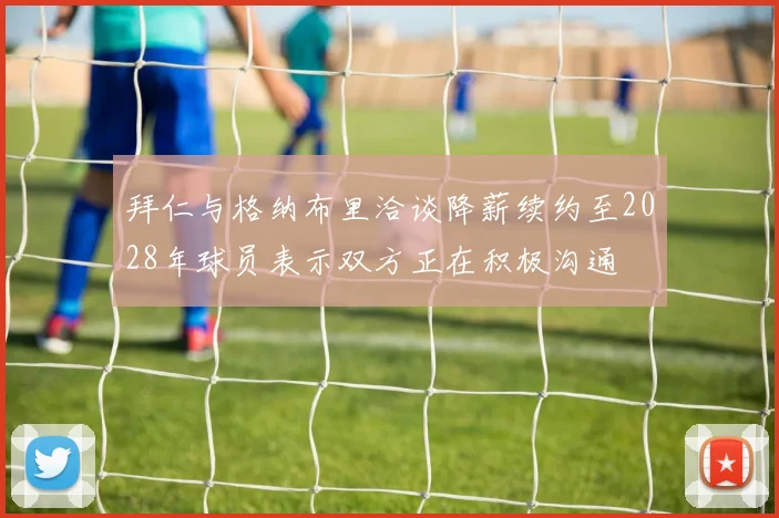 拜仁与格纳布里洽谈降薪续约至2028年球员表示双方正在积极沟通