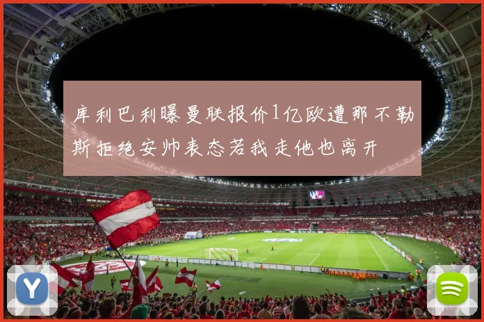 库利巴利曝曼联报价1亿欧遭那不勒斯拒绝安帅表态若我走他也离开