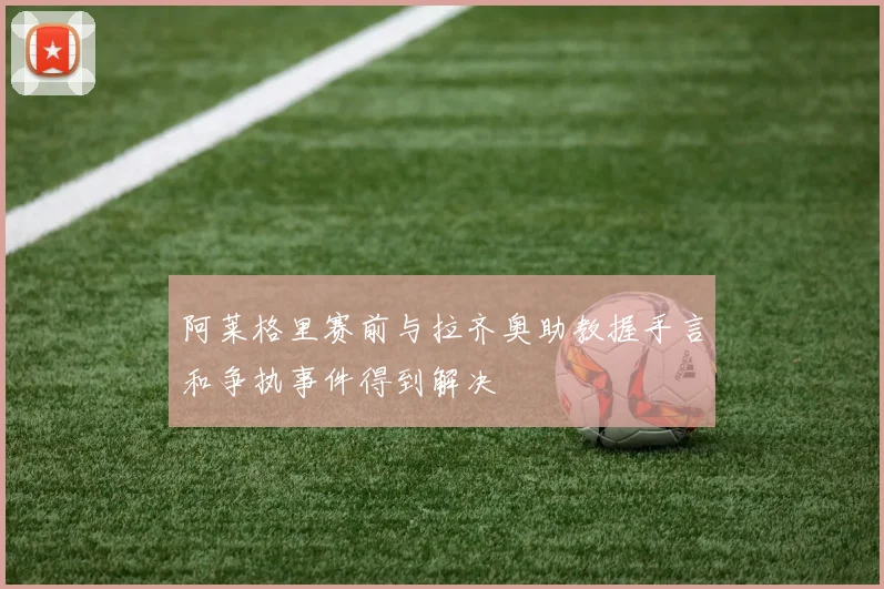 阿莱格里赛前与拉齐奥助教握手言和争执事件得到解决