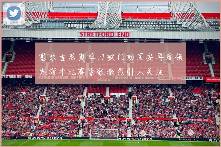 塞尔吉尼奥单刀破门助国安再度领先海牛比赛紧张激烈引人关注