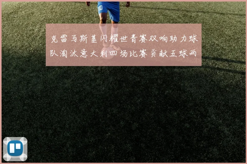 克雷马斯基闪耀世青赛双响助力球队淘汰意大利四场比赛贡献五球两助攻