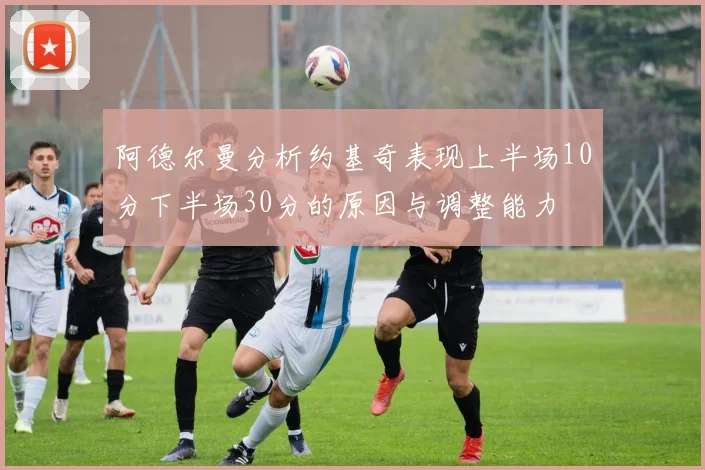 阿德尔曼分析约基奇表现上半场10分下半场30分的原因与调整能力