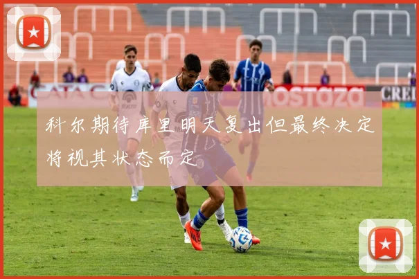 科尔期待库里明天复出但最终决定将视其状态而定