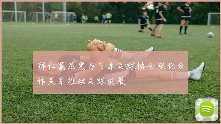 拜仁慕尼黑与日本足球协会深化合作关系推动足球发展