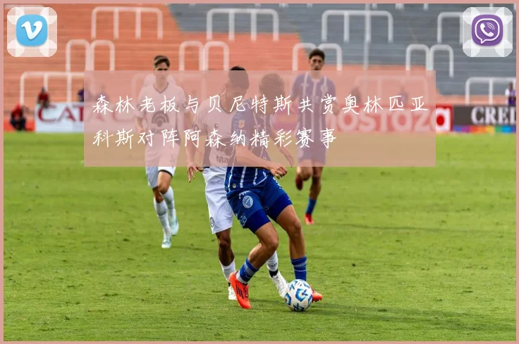 森林老板与贝尼特斯共赏奥林匹亚科斯对阵阿森纳精彩赛事