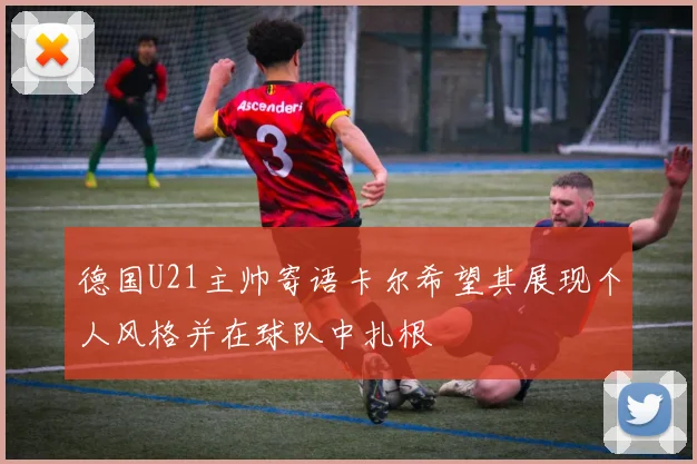 德国U21主帅寄语卡尔希望其展现个人风格并在球队中扎根