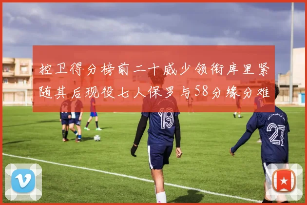 控卫得分榜前二十威少领衔库里紧随其后现役七人保罗与58分缘分难解