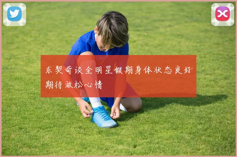 东契奇谈全明星假期身体状态良好期待放松心情
