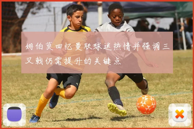 姆伯莫回忆曼联球迷热情并强调三叉戟仍需提升的关键点
