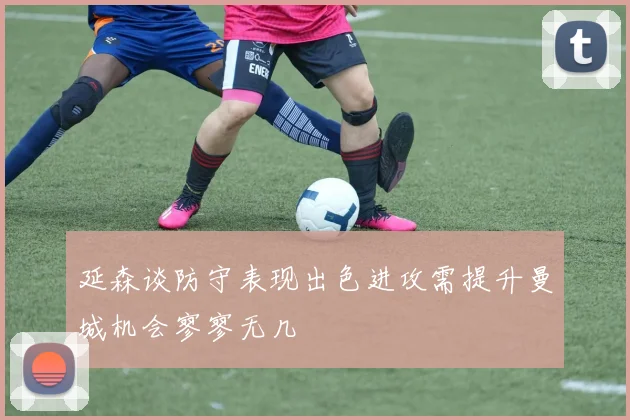 延森谈防守表现出色进攻需提升曼城机会寥寥无几