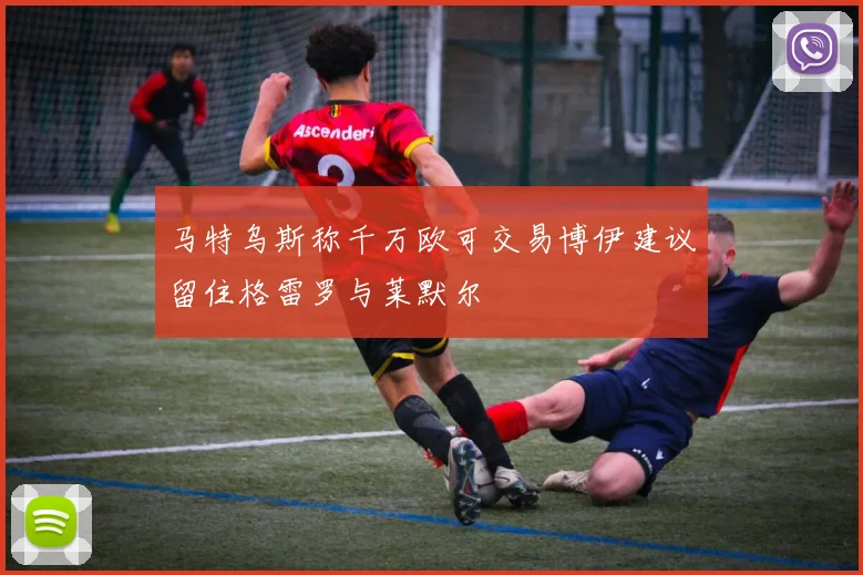 马特乌斯称千万欧可交易博伊建议留住格雷罗与莱默尔