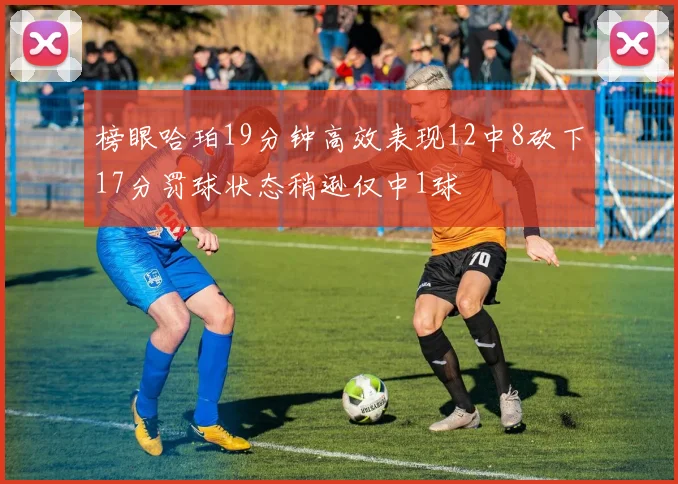 榜眼哈珀19分钟高效表现12中8砍下17分罚球状态稍逊仅中1球