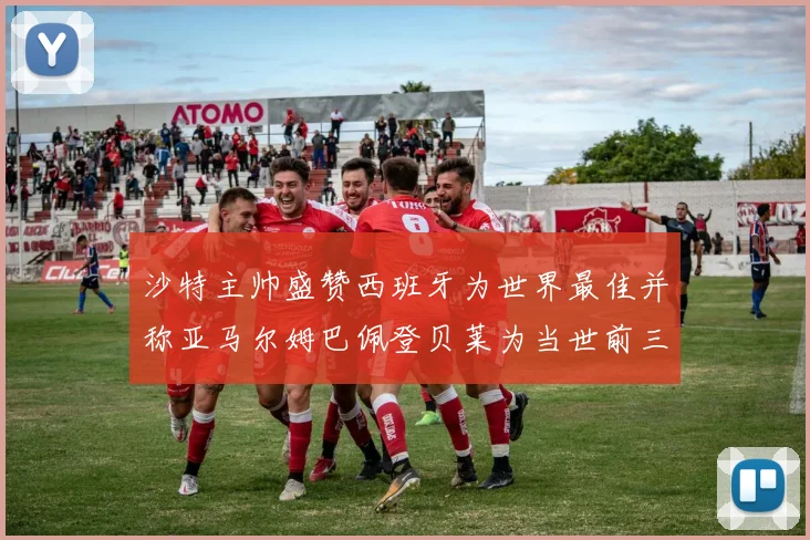沙特主帅盛赞西班牙为世界最佳并称亚马尔姆巴佩登贝莱为当世前三球员