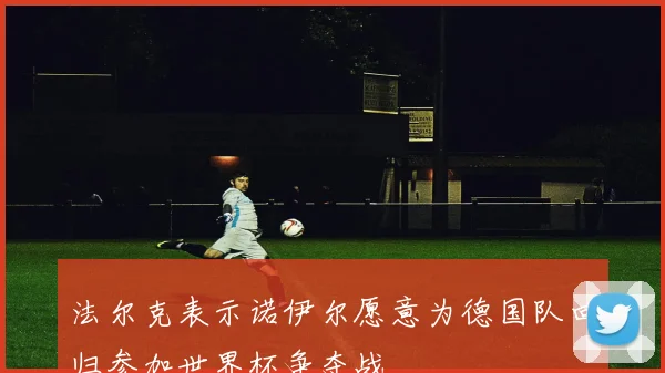 法尔克表示诺伊尔愿意为德国队回归参加世界杯争夺战