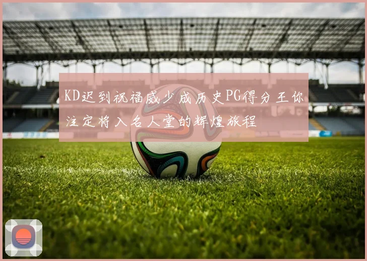 KD迟到祝福威少成历史PG得分王你注定将入名人堂的辉煌旅程