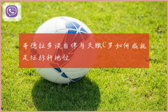 夸德拉多谈自律与天赋C罗如何成就足坛标杆地位
