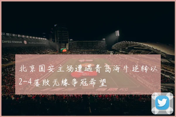 北京国安主场遭遇青岛海牛逆转以2-4落败无缘争冠希望