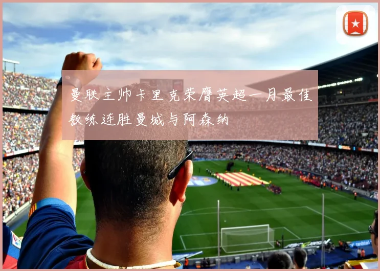曼联主帅卡里克荣膺英超一月最佳教练连胜曼城与阿森纳