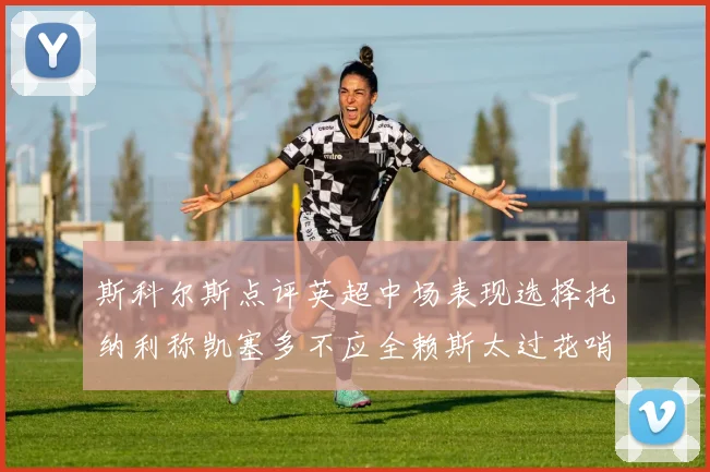 斯科尔斯点评英超中场表现选择托纳利称凯塞多不应全赖斯太过花哨