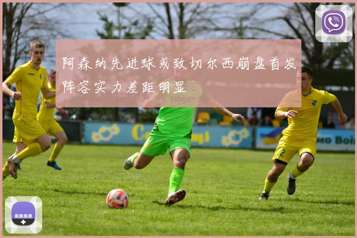阿森纳先进球或致切尔西崩盘首发阵容实力差距明显