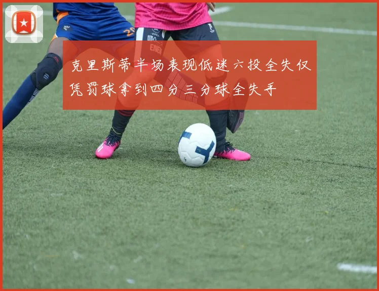 克里斯蒂半场表现低迷六投全失仅凭罚球拿到四分三分球全失手