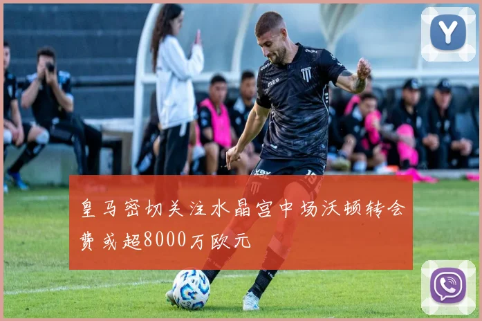 皇马密切关注水晶宫中场沃顿转会费或超8000万欧元