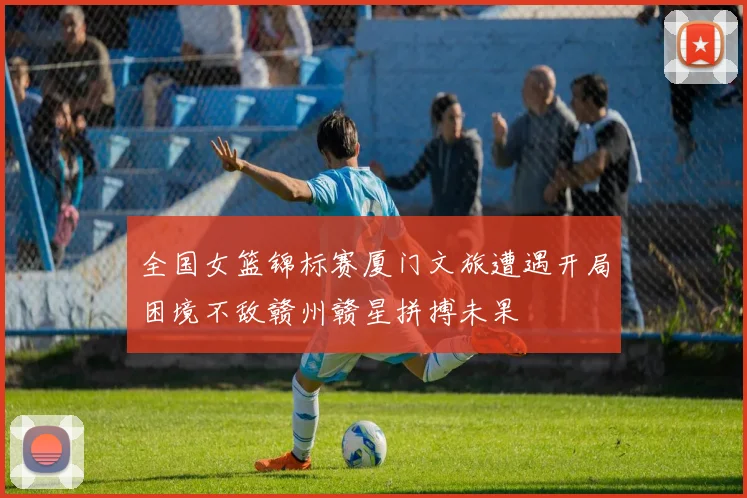 全国女篮锦标赛厦门文旅遭遇开局困境不敌赣州赣星拼搏未果