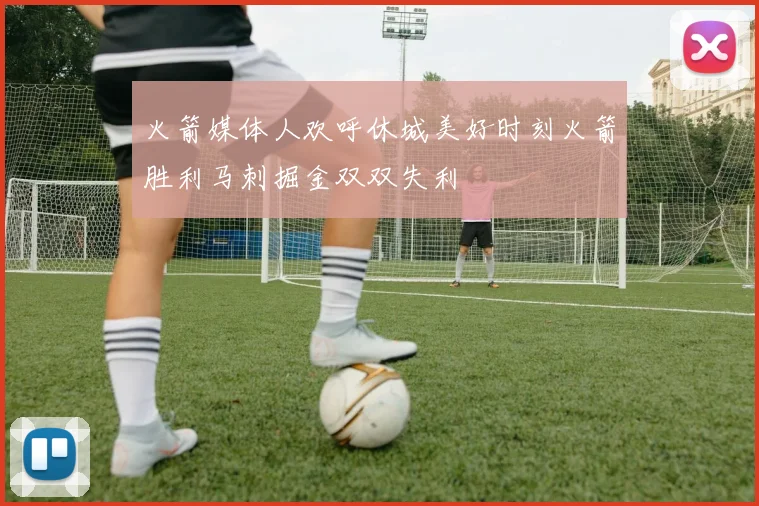 火箭媒体人欢呼休城美好时刻火箭胜利马刺掘金双双失利