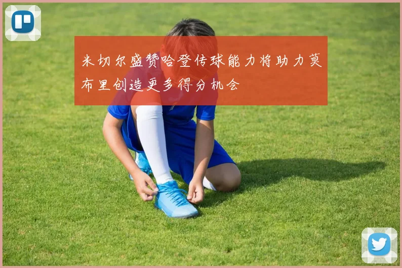 米切尔盛赞哈登传球能力将助力莫布里创造更多得分机会