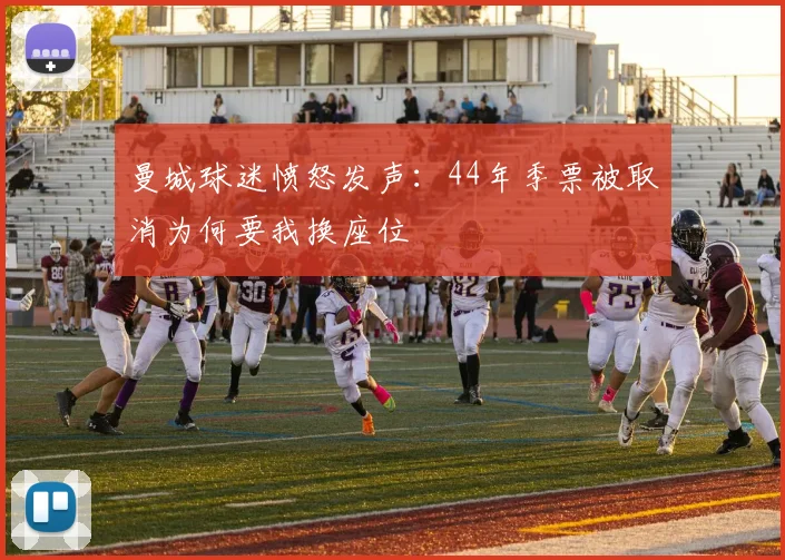 曼城球迷愤怒发声：44年季票被取消为何要我换座位