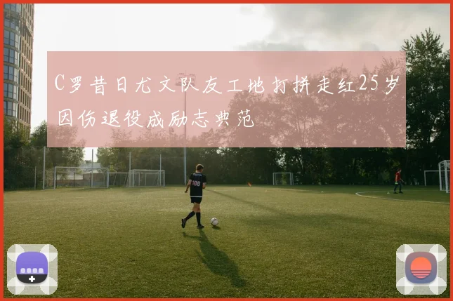 C罗昔日尤文队友工地打拼走红25岁因伤退役成励志典范