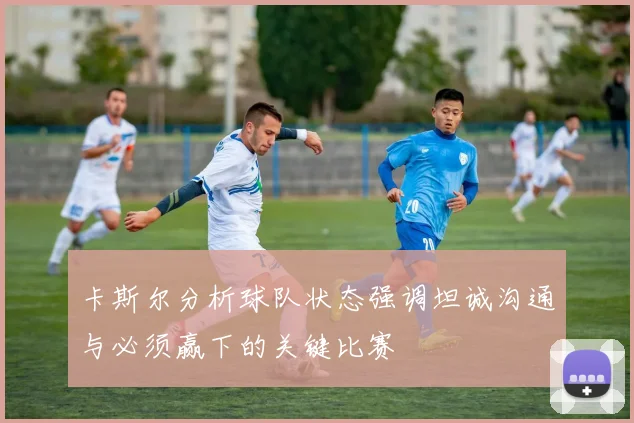 卡斯尔分析球队状态强调坦诚沟通与必须赢下的关键比赛