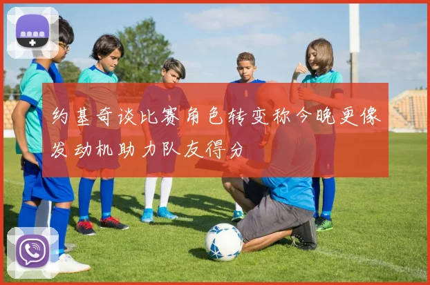 约基奇谈比赛角色转变称今晚更像发动机助力队友得分