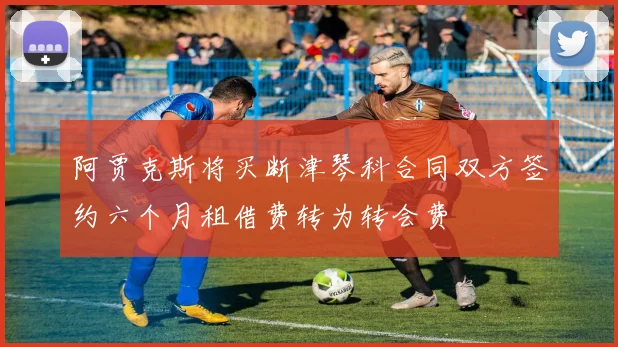 阿贾克斯将买断津琴科合同双方签约六个月租借费转为转会费