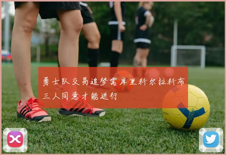 勇士队交易追梦需库里科尔拉科布三人同意才能进行