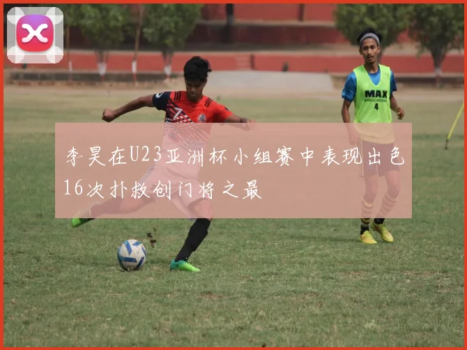 李昊在U23亚洲杯小组赛中表现出色16次扑救创门将之最