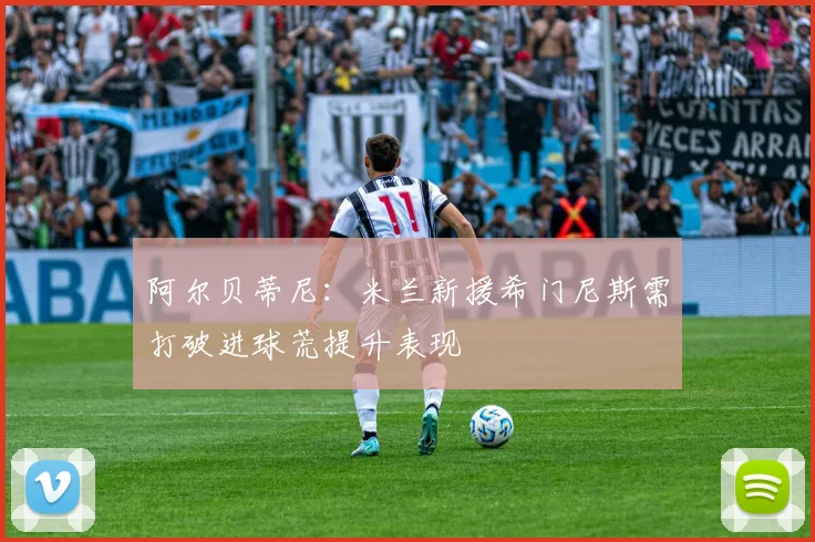 阿尔贝蒂尼：米兰新援希门尼斯需打破进球荒提升表现