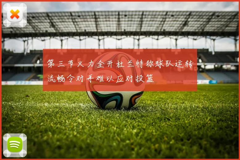 第三节火力全开杜兰特称球队运转流畅令对手难以应对投篮