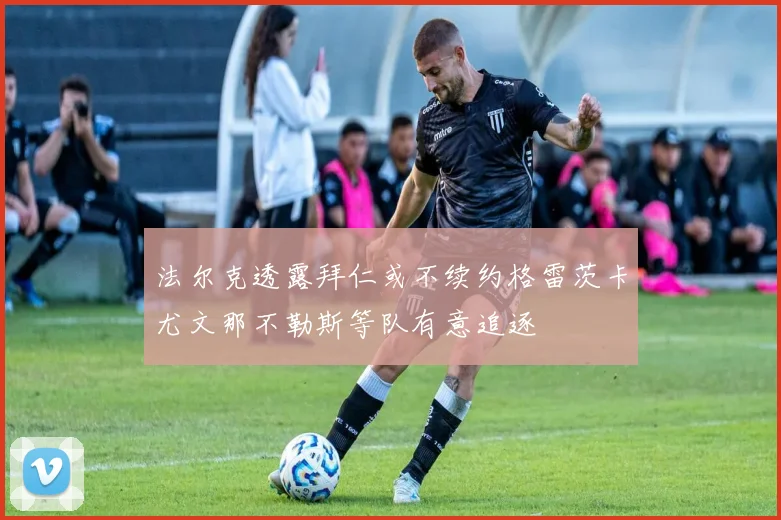 法尔克透露拜仁或不续约格雷茨卡尤文那不勒斯等队有意追逐