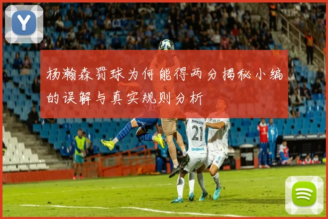 杨瀚森罚球为何能得两分揭秘小编的误解与真实规则分析