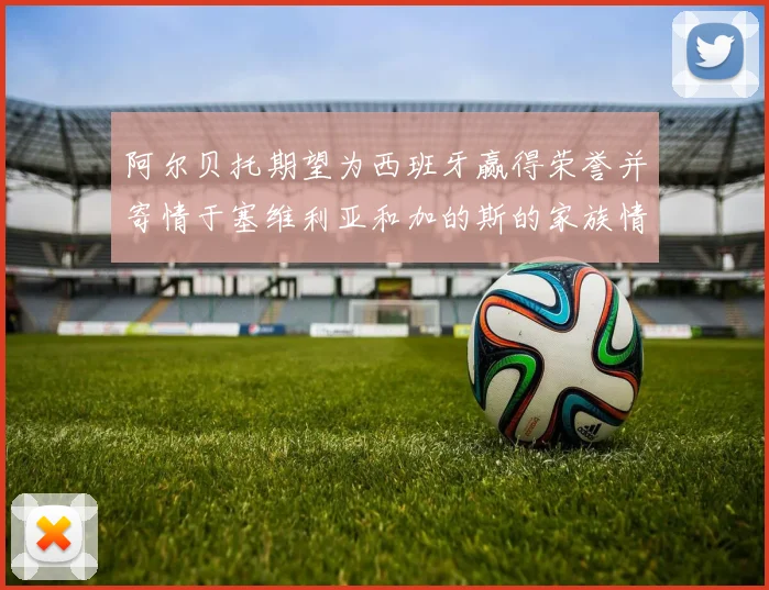 阿尔贝托期望为西班牙赢得荣誉并寄情于塞维利亚和加的斯的家族情怀