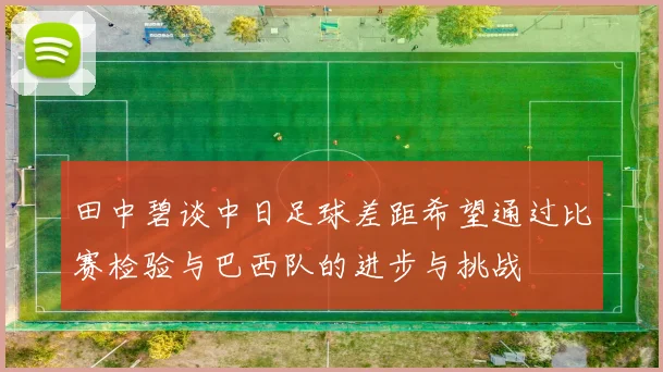 田中碧谈中日足球差距希望通过比赛检验与巴西队的进步与挑战