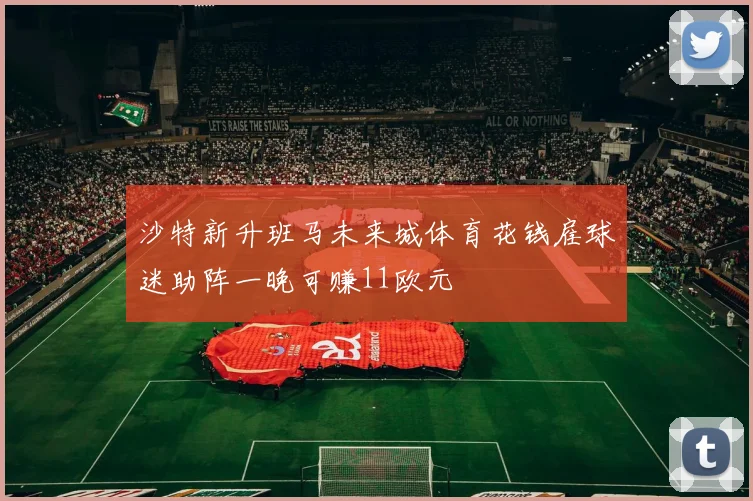 沙特新升班马未来城体育花钱雇球迷助阵一晚可赚11欧元