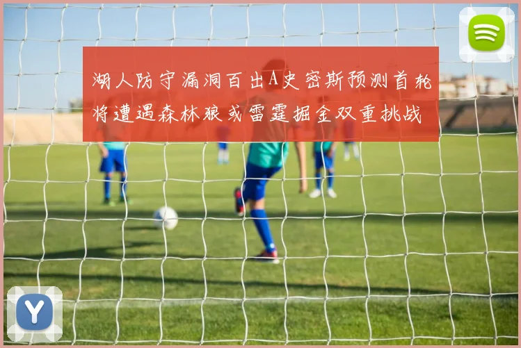 湖人防守漏洞百出A史密斯预测首轮将遭遇森林狼或雷霆掘金双重挑战