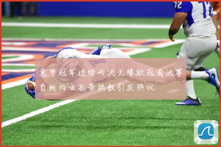 意甲冠军连续两次无缘欧冠淘汰赛首轮均由孔蒂执教引发热议