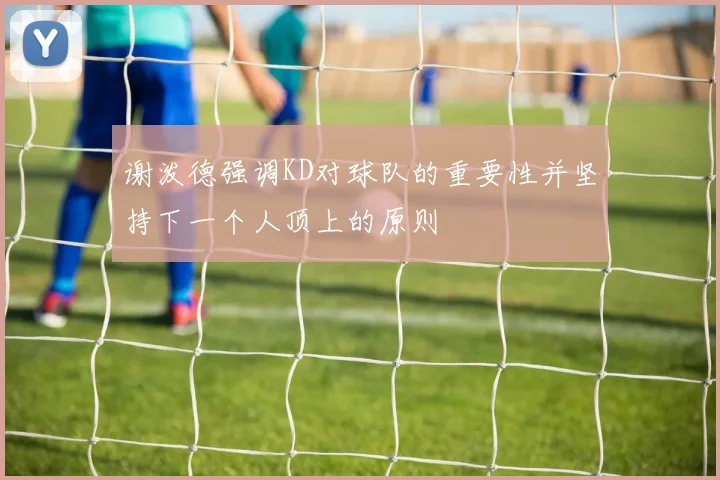 谢泼德强调KD对球队的重要性并坚持下一个人顶上的原则