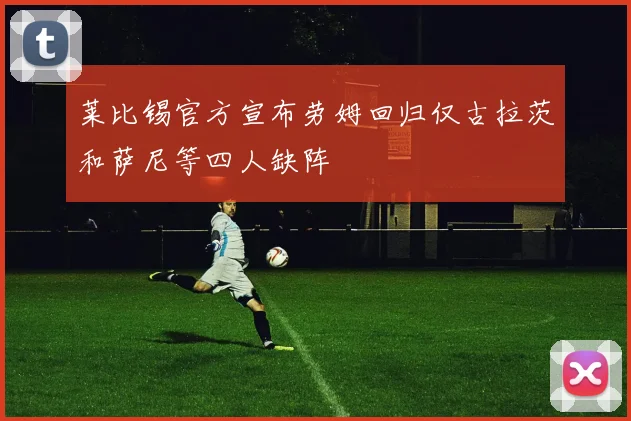 莱比锡官方宣布劳姆回归仅古拉茨和萨尼等四人缺阵