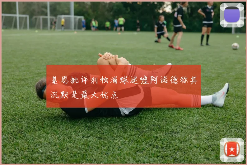 基恩批评利物浦球迷嘘阿诺德称其沉默是最大优点